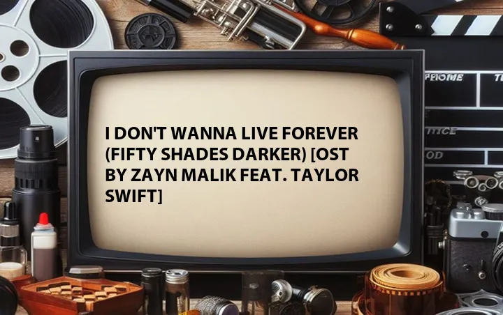 I Don't Wanna Live Forever (Fifty Shades Darker) [OST by Zayn Malik Feat. Taylor Swift]