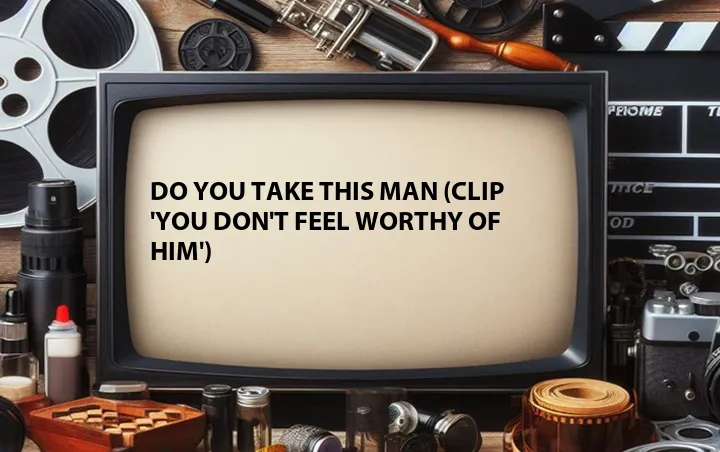Do You Take This Man (Clip 'You Don't Feel Worthy of Him')