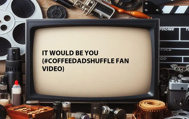 It Would Be You (#CoffeeDadShuffle Fan Video)