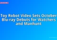 Toy Robot Video Sets October Blu-ray Debuts for Watchers and Manhunt