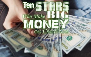 Ten Stars Who Make Big Money on OnlyFans