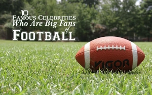 Ten Famous Celebrities Who Are Big Fans of Football