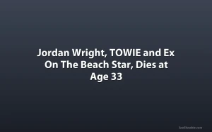 Jordan Wright, TOWIE and Ex On The Beach Star, Dies at Age 33