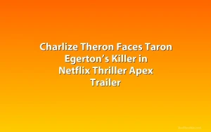 Charlize Theron Faces Taron Egerton’s Killer in Netflix Thriller Apex Trailer