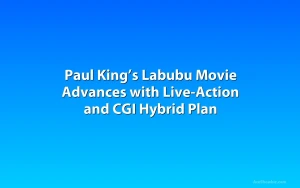 Paul King’s Labubu Movie Advances with Live-Action and CGI Hybrid Plan