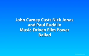 John Carney Casts Nick Jonas and Paul Rudd in Music-Driven Film Power Ballad