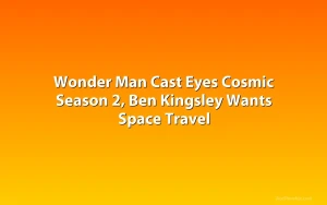 Wonder Man Cast Eyes Cosmic Season 2, Ben Kingsley Wants Space Travel