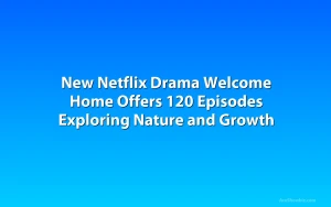 New Netflix Drama Welcome Home Offers 120 Episodes Exploring Nature and Growth