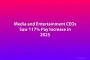 Media and Entertainment CEOs Saw 117% Pay Increase in 2025