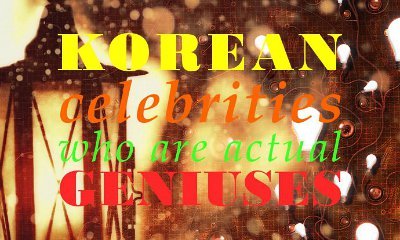 Korean Celebrities Who Are Actual Geniuses