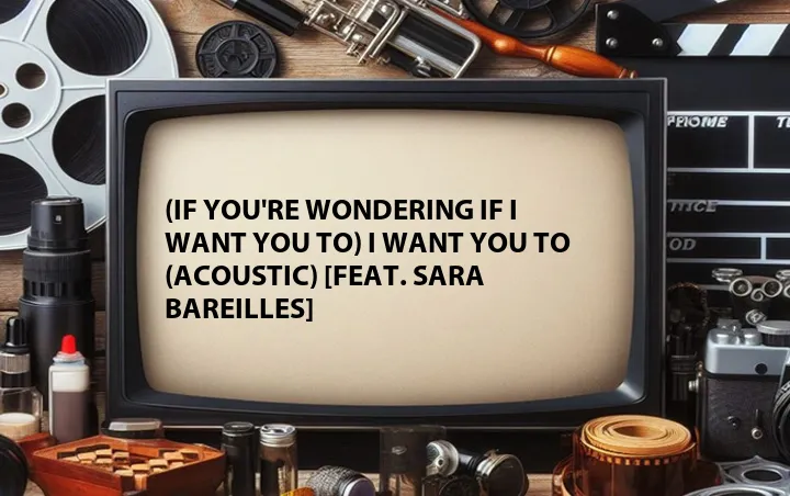 (If You're Wondering If I Want You To) I Want You To (Acoustic) [Feat. Sara Bareilles]