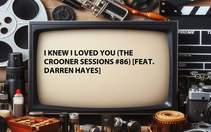 I Knew I Loved You (The Crooner Sessions #86) [Feat. Darren Hayes]